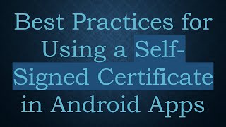 Best Practices for Using a Self-Signed Certificate in Android Apps