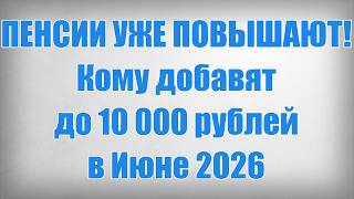 ПЕНСИИ УЖЕ ПОВЫШАЮТ! Кому добавят до 10 000 рублей в Июне 2026
