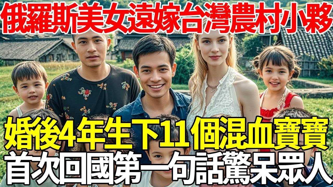 俄羅斯美女遠嫁台灣農村小夥，婚後4年生下11個混血寶寶，首次回國第一句話驚呆眾人...#蝴蝶飛飛 #民間故事 #奇聞趣事 #古代小說#懸疑#老年情感