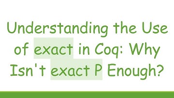 Understanding the Use of exact in Coq: Why Isn