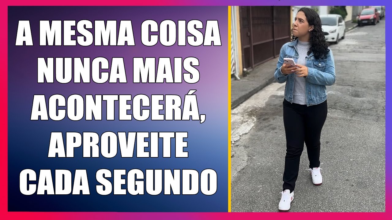 A mesma coisa nunca mais acontecerá, aproveite cada segundo.