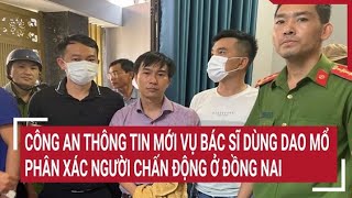 Công an thông tin mới vụ bác sĩ dùng dao mổ phân xác người chấn động ở Đồng Nai