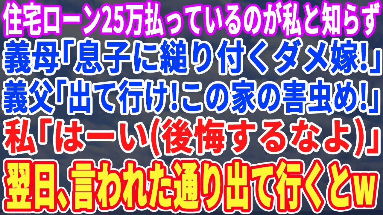 【スカッとする話】住宅ローンを毎月25万を払ってるのが私と知らずに同居する義母「息子に縋り付いてるダメ嫁！」義父「出て行ってもいいぞw」私「はーい（後悔するなよ）」翌月、言われた通り出て行った結果w
