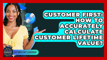 Customer First: How To Accurately Calculate Customer Lifetime Value? - Customer First Leadership