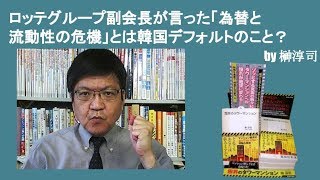 ロッテグループ副会長が言った「為替と流動性の危機」とは韓国デフォルトのこと？　by榊淳司