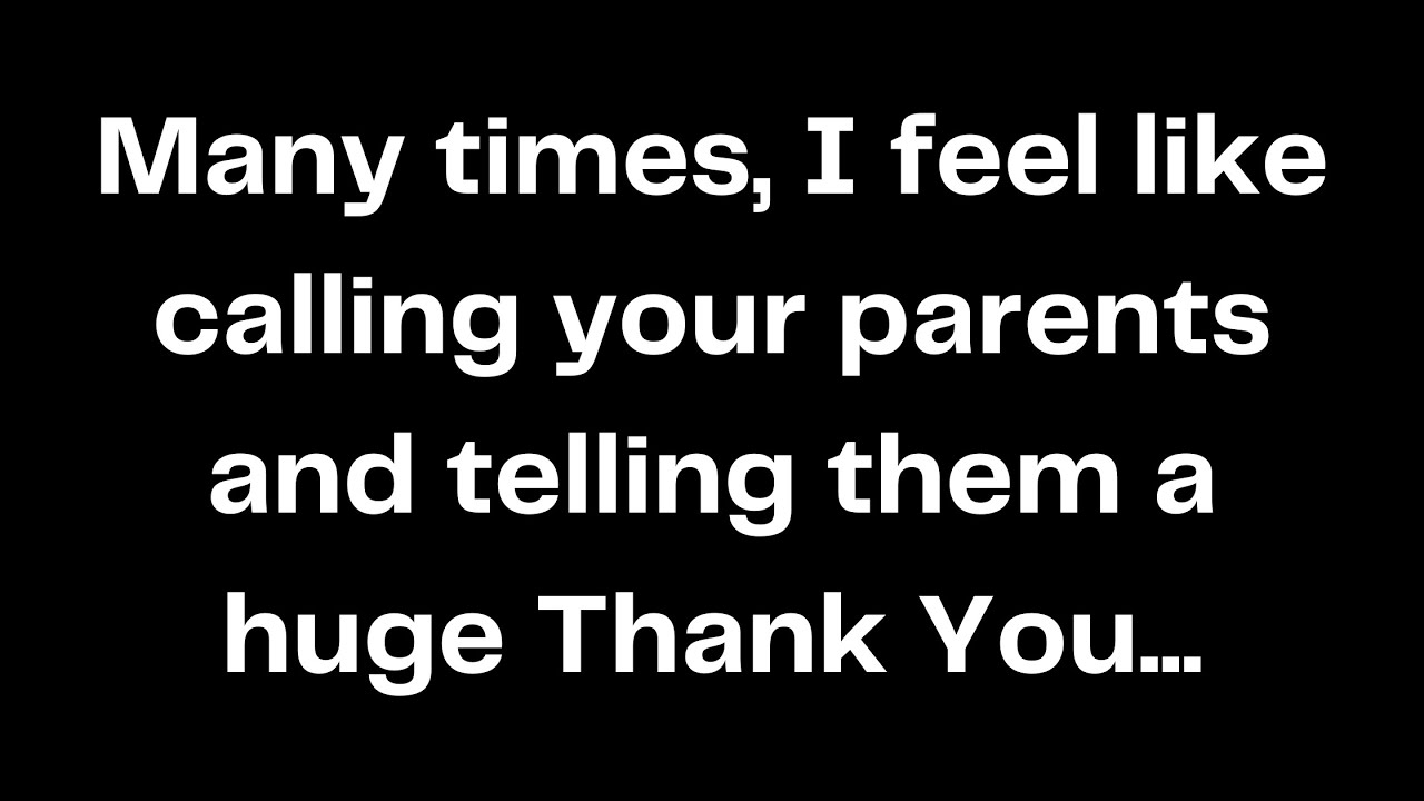 Many times, I feel like calling your parents and telling them a huge ...
