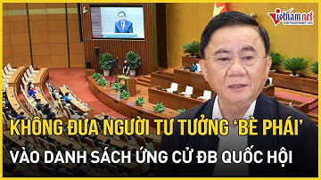 Không đưa vào danh sách ứng cử đại biểu Quốc hội người có tư tưởng bè phái | Báo VietNamNet