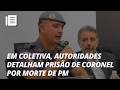 Autoridades detalham prisão de coronel por morte de PM