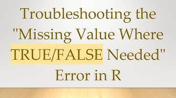 Troubleshooting the "Missing Value Where TRUE/FALSE Needed" Error in R