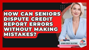 How Can Seniors Dispute Credit Report Errors Without Making Mistakes? - Senior Credit Solutions