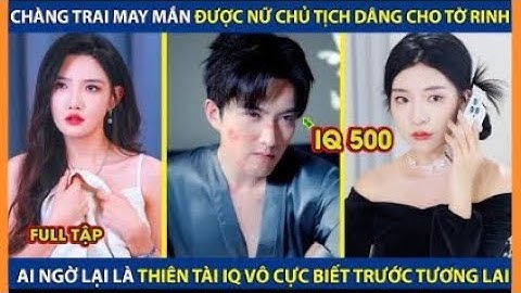 Chàng Trai may mắn được Nữ chủ tịch dâng cho tờ rinh, ai ngờ lại là thiên tài biết trước tương lai 