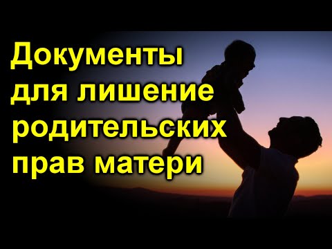 Какие документы нужны отцу для лишения родительских прав матери