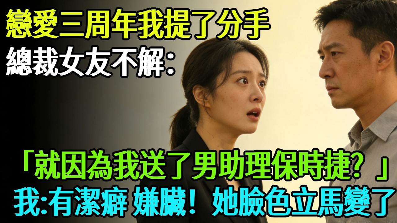 【完結】戀愛三周年我提了分手，總裁女友不解：「就因為我送了男助理一輛保時捷？」我：「有潔癖，嫌臟！」她臉色立馬變了#奇聞#故事#完結文