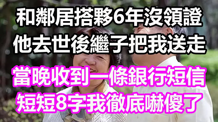 和邻居搭伙6年没领证，老伴去世后继子把我送走，当晚突然收到一条银行短信，短短8字我彻底吓傻了#浅谈人生#为人处世#生活经验#情感故事#养老#退休#花开富贵#深夜浅读#幸福人生#中老年频道 - 天天要闻