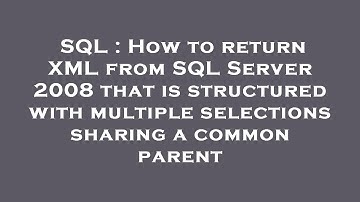 SQL : How to return XML from SQL Server 2008 that is structured with multiple selections sharing a c