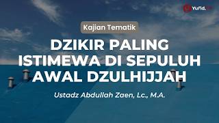 Dzikir Paling Istimewa di Sepuluh Awal Dzulhijjah - Ustadz Abdullah Zaen, Lc., M.A.