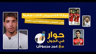 عمر مرموش: الأجواء كانت صعبة ضد الكاميرون، واللي قالهولي صلاح وقتها شيء عظيم