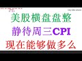 美股横盘盘整, 静待周三CPI。现在能够做多么