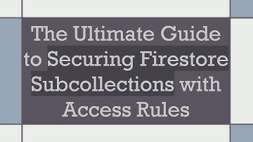 The Ultimate Guide to Securing Firestore Subcollections with Access Rules