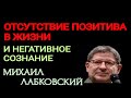 ОТСУТСТВИЕ ПОЗИТИВА В ЖИЗНИ И НЕГАТИВНОЕ СОЗНАНИЕ.   МИХАИЛ ЛАБКОВСКИЙ