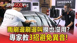雨刷「邊刷邊叫」換也沒用?專家曝「鍍膜+材質互相影響」教3招避免異音【頭條600秒】