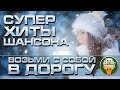 СУПЕР ХИТЫ ШАНСОНА ❂ ВОЗЬМИ С СОБОЙ В ДОРОГУ ❂ 2021 ❂ ПЕСНИ ДЛЯ ТЕХ, КТО В ПУТИ ❂