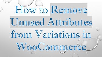 How to Remove Unused Attributes from Variations in WooCommerce