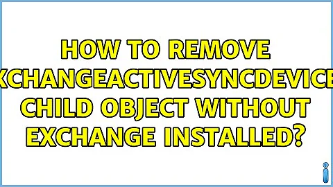 How to remove ExchangeActiveSyncDevices child object without exchange installed? (2 Solutions!!)