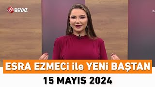 Esra Ezmeci ile Yeni Baştan 15 Mayıs 2024