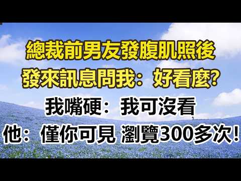 總裁前男友發腹肌照後，發來訊息問我：好看麼？ ，我嘴硬：我可沒看，他：僅你可見 瀏覽300多次！#幸福敲門 #為人處世 #生活經驗 #情感故事