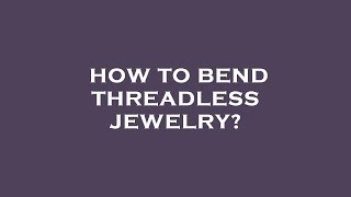 How to bend threadless jewelry?