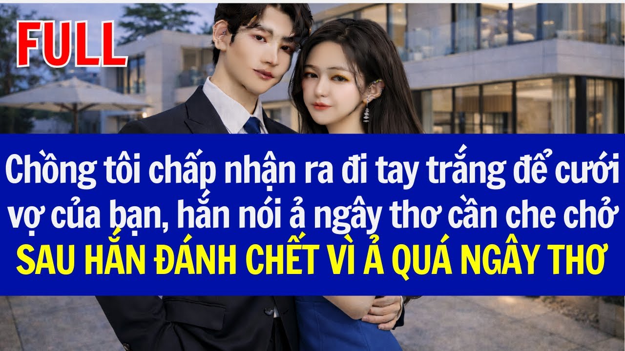 Chồng tôi ra đi tay trắng để cưới vợ của bạn,vì ả ngây thơ cần che chở,SAU HẮN PHÁT ĐIÊN VÌ NGÂY THƠ