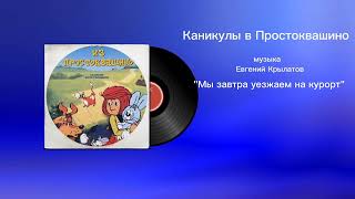 Каникулы в Простоквашино «Мы завтра уезжаем на курорт» музыка Евгений Крылатов