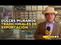 #NuestraTierra en Piura: Dulces tradicionales de exportación