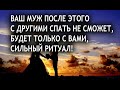 ВАШ МУЖ ПОСЛЕ ЭТОГО С ДРУГИМИ СПАТЬ НЕ СМОЖЕТ, БУДЕТ ТОЛЬКО С ВАМИ, СИЛЬНЫЙ РИТУАЛ!