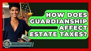 How Does Guardianship Affect Estate Taxes? - Wealth and Estate Planners