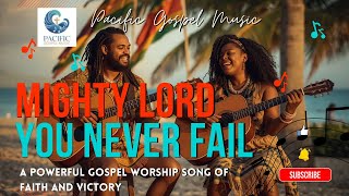 Mighty Lord, You Never Fail | Powerful Gospel Worship Song of Faith and Victory