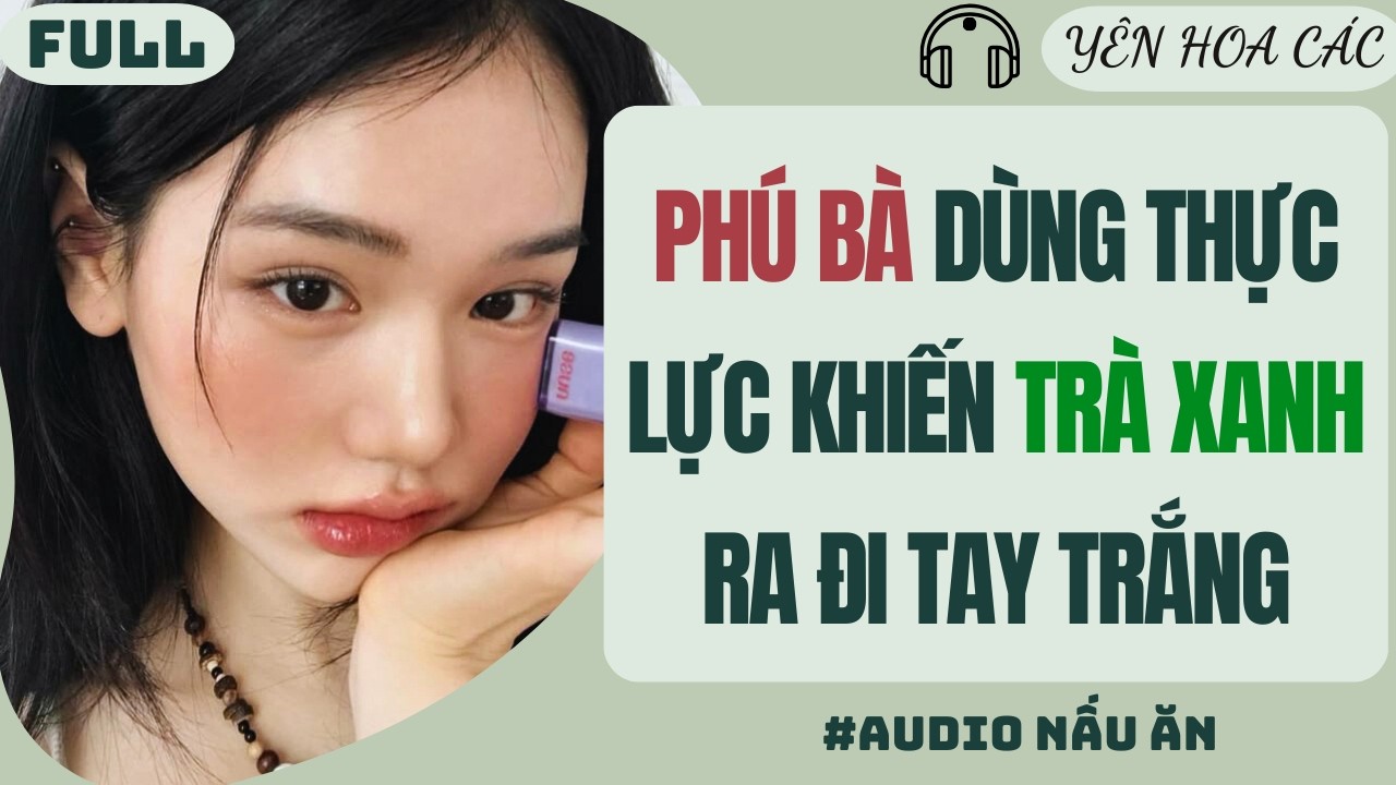 FULL AUDIO | PHÚ BÀ DÙNG THỰC LỰC KHIẾN TRÀ XANH RA ĐI TAY TRẮNG | YÊN HOA CÁC #truyenaudio #audio