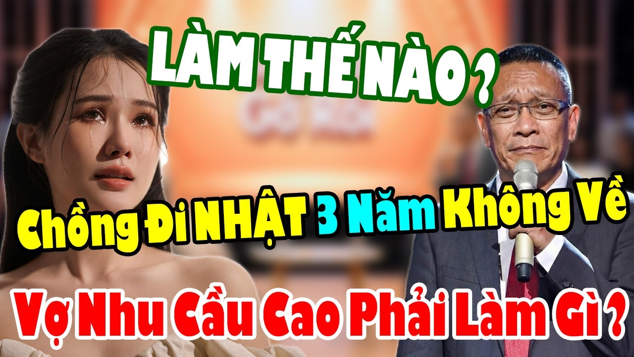 Tâm Sự Cùng Bạn: Vợ NHU CẦU CAO, Chồng Lại Đi Nhật 3 Năm Chưa Về Thì Phải Xử Lý Như Nào ?