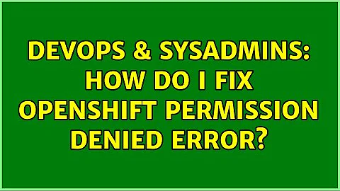 DevOps & SysAdmins: How do I fix OpenShift permission denied error?