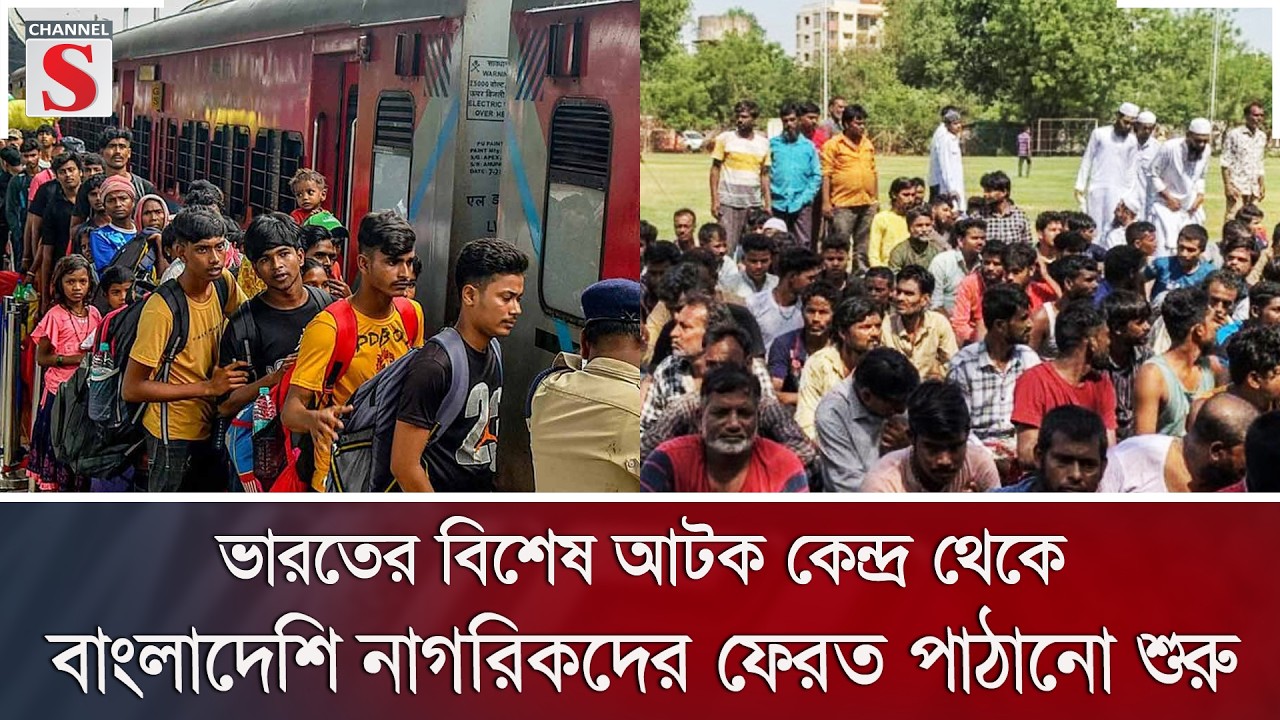 ভারতের বিশেষ আটক কেন্দ্র থেকে বাংলাদেশি নাগরিকদের ফেরত পাঠানো শুরু | Channel S News