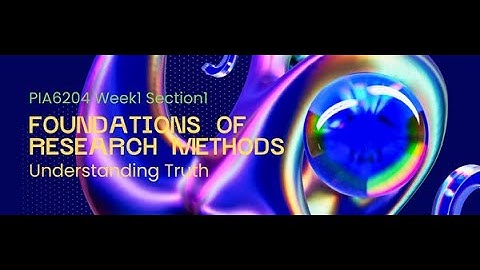 PIA6204 Week1 Section1: FOUNDATIONS OF RESEARCH METHODS: UNDERSTANDING TRUTH