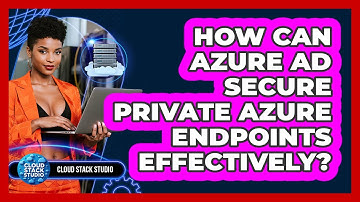 How Can Azure AD Secure Private Azure Endpoints Effectively? - Cloud Stack Studio