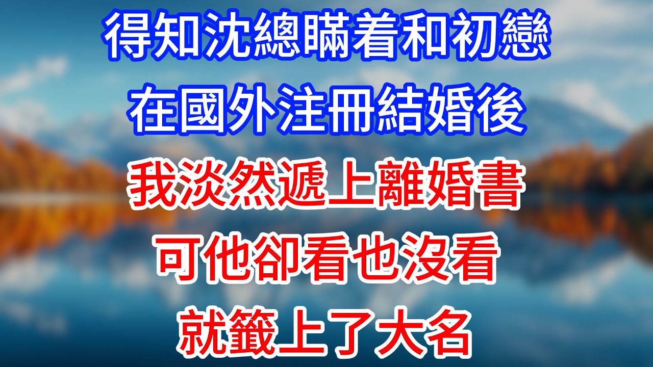 【完結】得知沈總瞞着和初戀在國外注冊結婚後，我淡然遞上離婚書，可他卻看也沒看就籤上了大名！#為人處世 #生活經驗 #情感故事 #故事 #小說 #戀愛 #情感 #婚姻