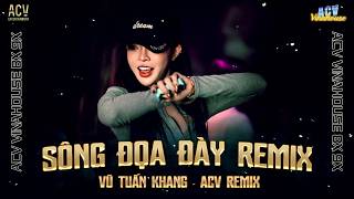 SÔNG ĐỌA ĐÀY REMIX - Vũ Tuấn Khang x ACV Remix | Tưởng Người Đến Là Duyên Là phận...
