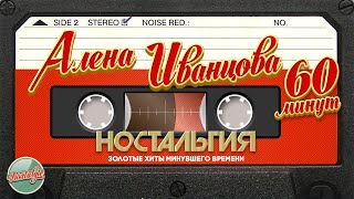 Алёна Иванцова ✬ 60 Минут Хитов ✬ Золотые Хиты Минувшего Времени ✬ Ностальгия ✬