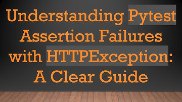 Understanding Pytest Assertion Failures with HTTPException: A Clear Guide