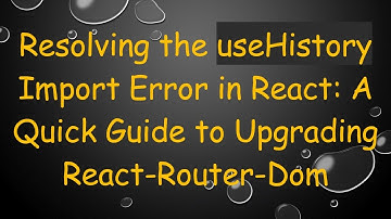 Resolving the useHistory Import Error in React: A Quick Guide to Upgrading React-Router-Dom