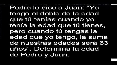 Pedro le dice a Juan Yo tengo el doble de la edad que tú tenías cuando yo tenía la edad que tú tiene