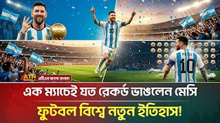 এক ম্যাচে যত রেকর্ড ভাঙলেন মেসি, ফুটবল বিশ্বে নতুন ইতিহাস | Messi Record | Argentina | FIFA